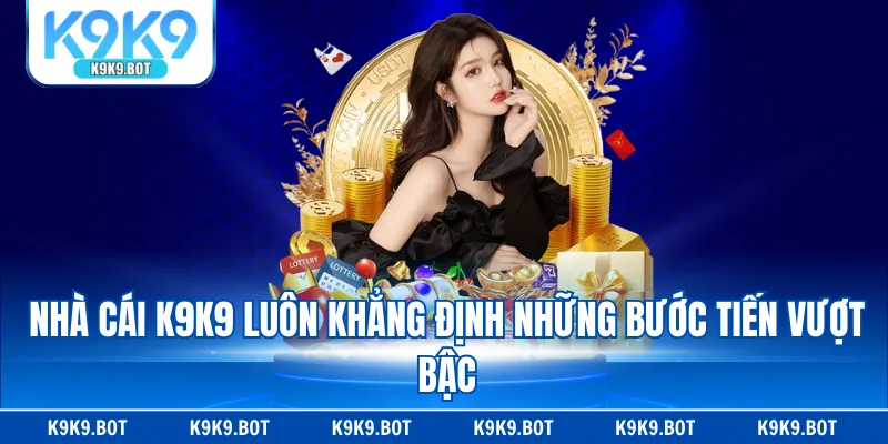 Nhà cái K9K9 luôn khẳng định những bước tiến vượt bậc Nhà cái K9K9 luôn khẳng định những bước tiến vượt bậc